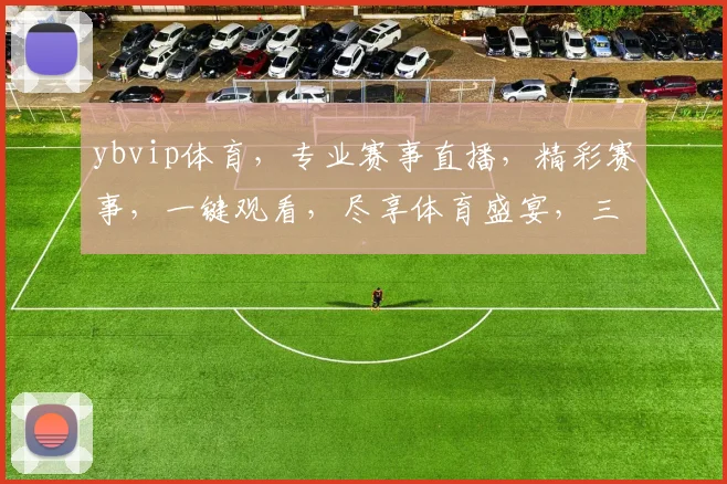 ybvip体育，专业赛事直播，精彩赛事，一键观看，尽享体育盛宴，三重福利等你来