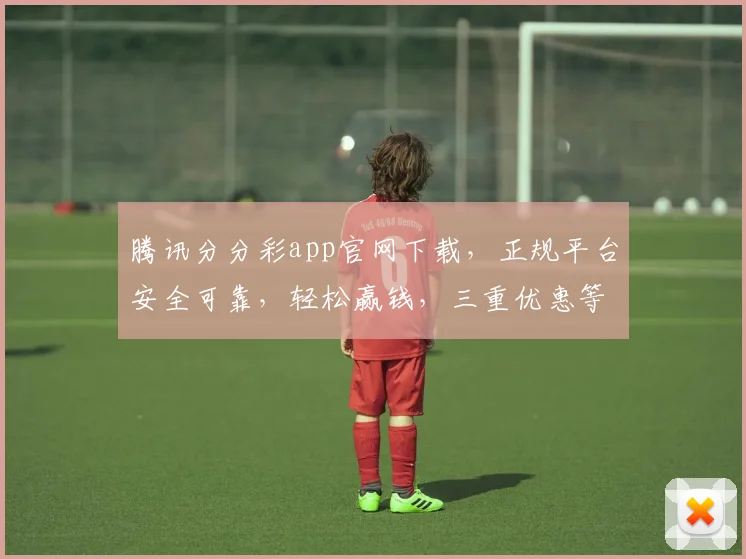 腾讯分分彩app官网下载，正规平台安全可靠，轻松赢钱，三重优惠等你来