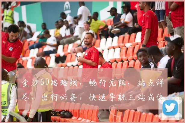 金沙60路路线，畅行无阻，站点详尽，出行必备，快速导航三站式体验，轻松出行