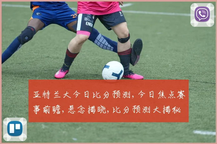 亚特兰大今日比分预测,今日焦点赛事前瞻,悬念揭晓,比分预测大揭秘,一触即发