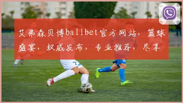 艾弗森贝博ballbet官方网站，篮球盛宴，权威发布，专业推荐，尽享赛事