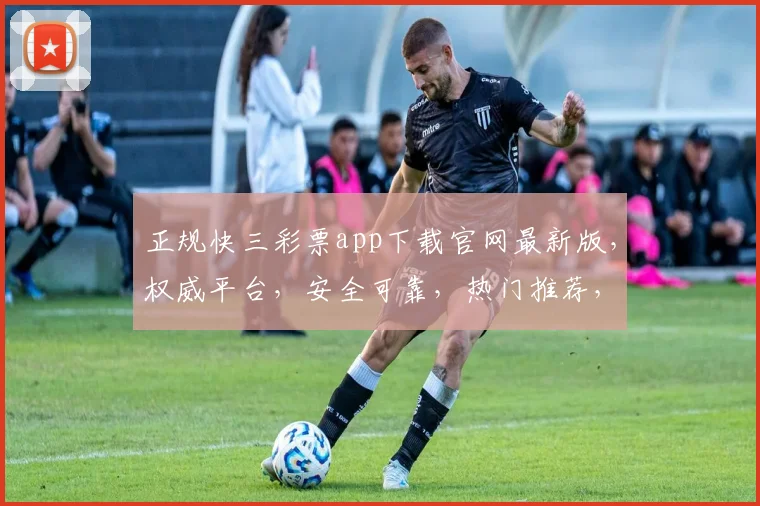 正规快三彩票app下载官网最新版，权威平台，安全可靠，热门推荐，一键下载，轻松体验