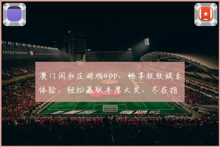 澳门闲和庄游戏app，畅享极致娱乐体验，轻松赢取丰厚大奖，尽在指尖