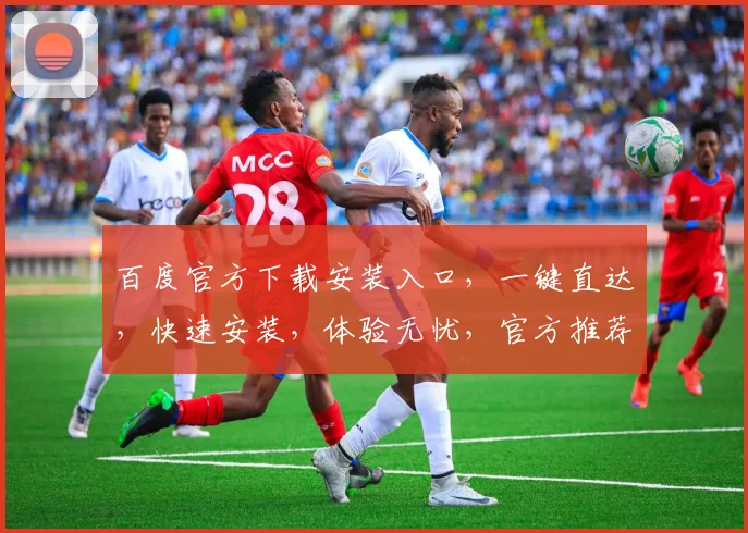 百度官方下载安装入口，一键直达，快速安装，体验无忧，官方推荐，必看三步