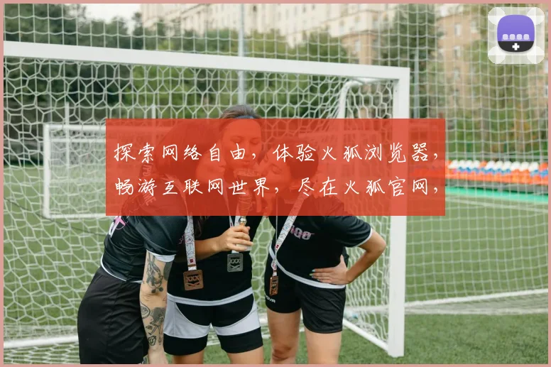 探索网络自由，体验火狐浏览器，畅游互联网世界，尽在火狐官网，一网打尽