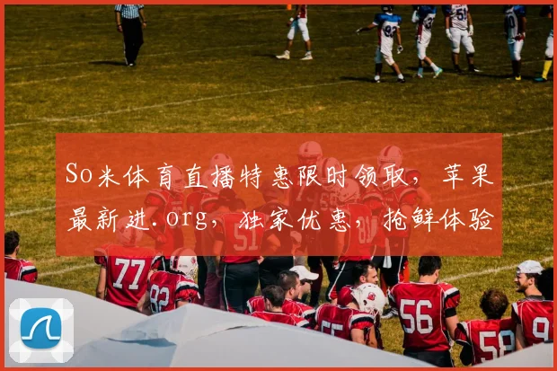 So米体育直播特惠限时领取，苹果最新进.org，独家优惠，抢鲜体验，不容错过