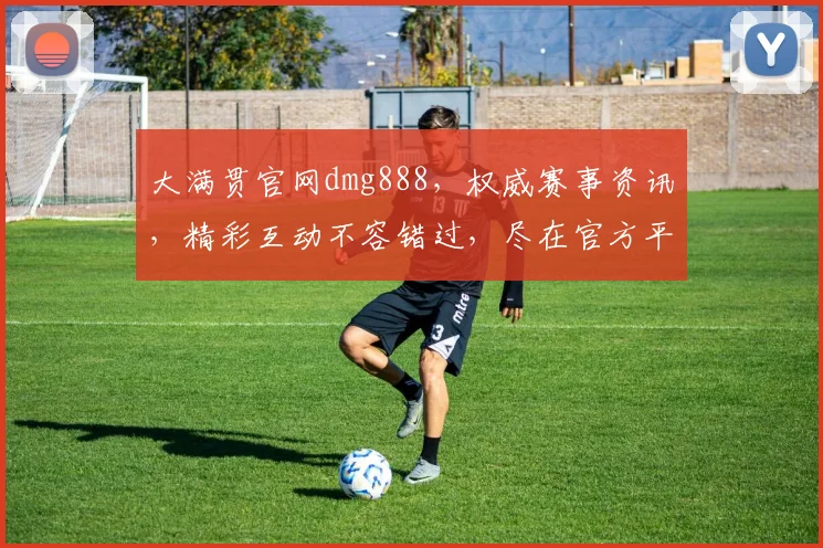 大满贯官网dmg888，权威赛事资讯，精彩互动不容错过，尽在官方平台