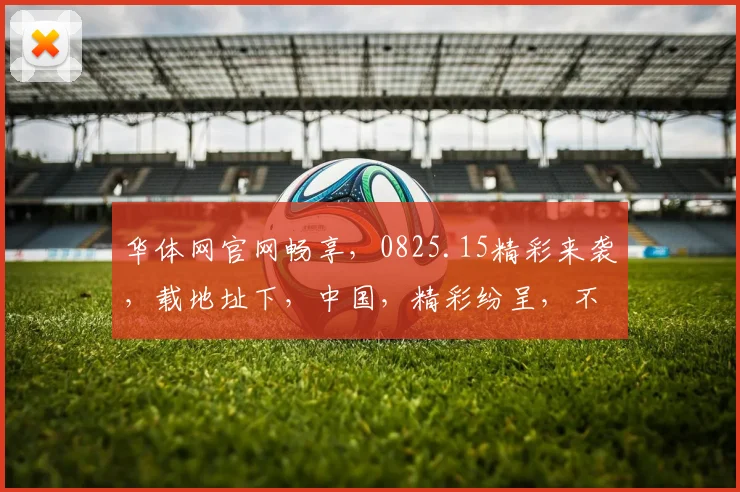华体网官网畅享，0825.15精彩来袭，载地址下，中国，精彩纷呈，不容错过