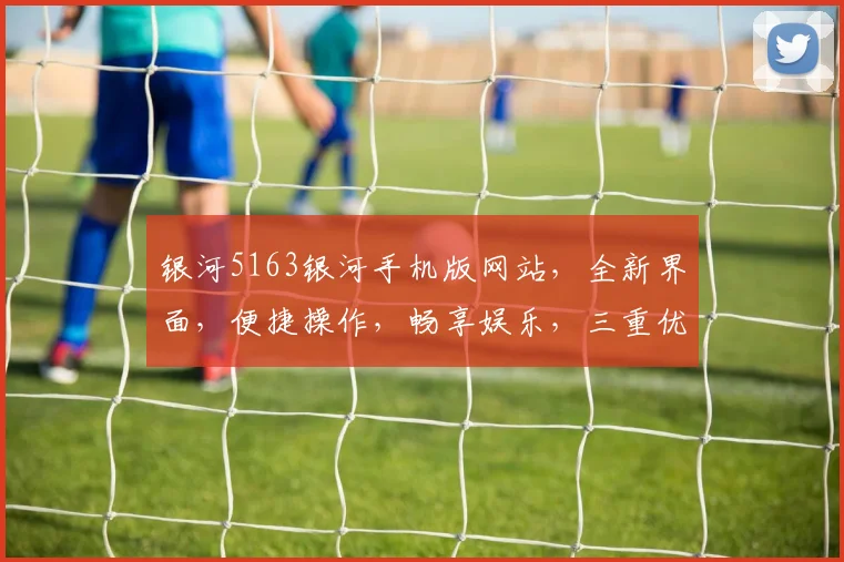 银河5163银河手机版网站，全新界面，便捷操作，畅享娱乐，三重优惠，不容错过