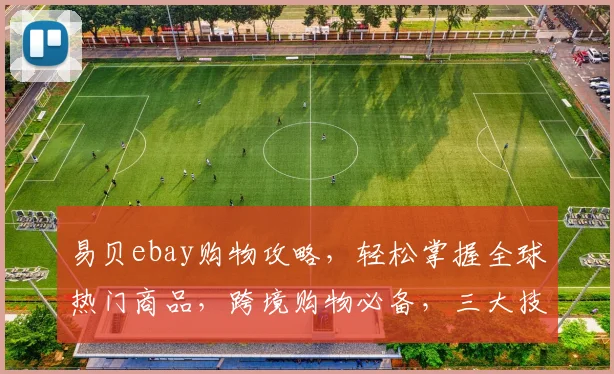 易贝ebay购物攻略，轻松掌握全球热门商品，跨境购物必备，三大技巧，让您购物无忧，省心又省钱