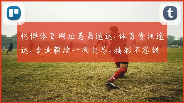 忆博体育网址恳易速达,体育资讯速达,专业解读一网打尽,精彩不容错过