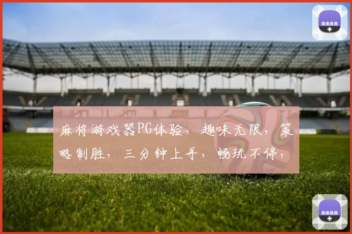 麻将游戏器PG体验，趣味无限，策略制胜，三分钟上手，畅玩不停，挑战自我，赢取大奖