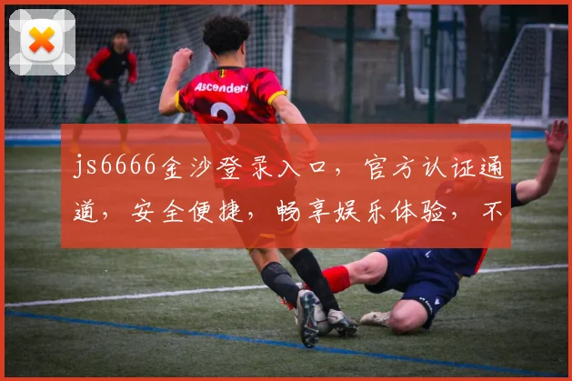 js6666金沙登录入口，官方认证通道，安全便捷，畅享娱乐体验，不容错过