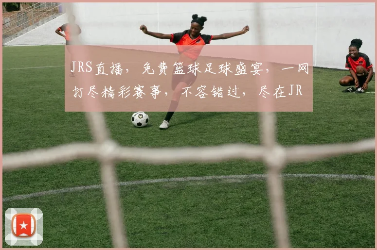 JRS直播，免费篮球足球盛宴，一网打尽精彩赛事，不容错过，尽在JRS
