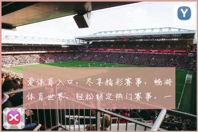 爱体育入口，尽享精彩赛事，畅游体育世界，轻松锁定热门赛事，一网打尽