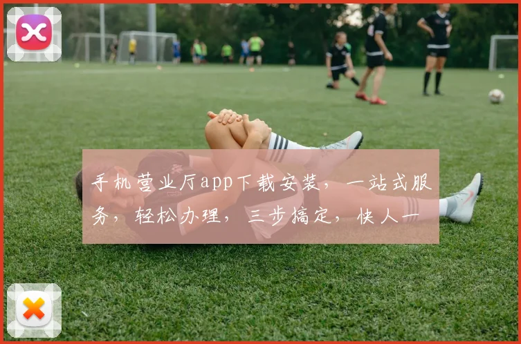 手机营业厅app下载安装，一站式服务，轻松办理，三步搞定，快人一步