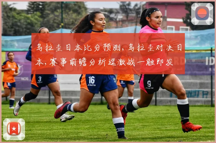 乌拉圭日本比分预测,乌拉圭对决日本,赛事前瞻分析逗激战一触即发