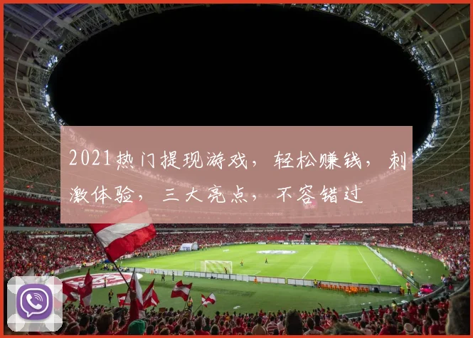 2021热门提现游戏，轻松赚钱，刺激体验，三大亮点，不容错过