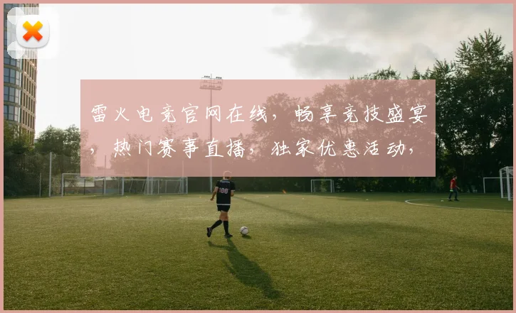 雷火电竞官网在线，畅享竞技盛宴，热门赛事直播，独家优惠活动，三重惊喜等你来